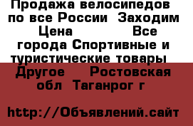 Продажа велосипедов, по все России. Заходим › Цена ­ 10 800 - Все города Спортивные и туристические товары » Другое   . Ростовская обл.,Таганрог г.